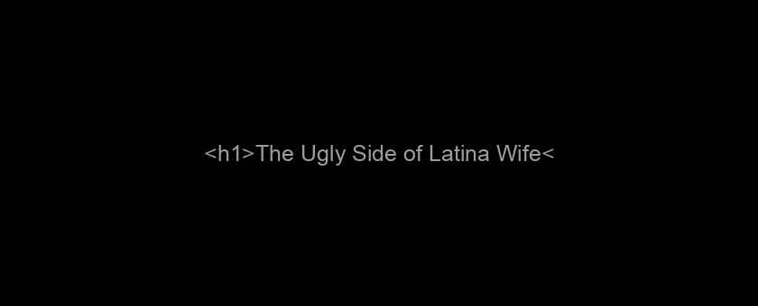 <h1>The Ugly Side of Latina Wife</h1>